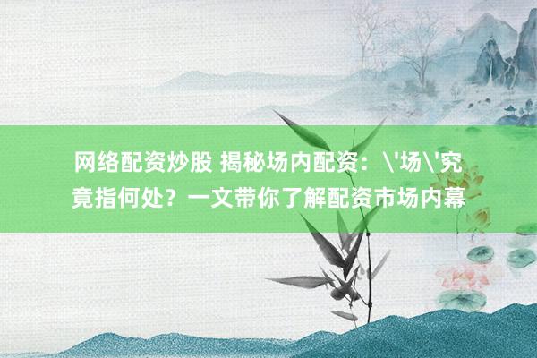 网络配资炒股 揭秘场内配资：'场'究竟指何处？一文带你了解配资市场内幕
