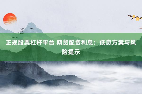 正规股票杠杆平台 期货配资利息：低息方案与风险提示