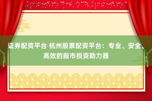 证券配资平台 杭州股票配资平台:专业、安全、高效的股市投资助力器
