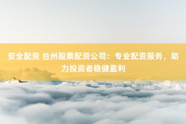 安全配资 台州股票配资公司:专业配资服务,助力投资者稳健盈利