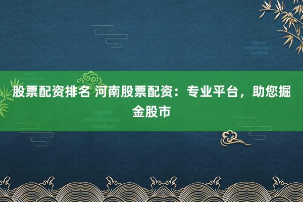 股票配资排名 河南股票配资：专业平台，助您掘金股市