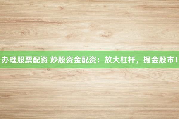 办理股票配资 炒股资金配资：放大杠杆，掘金股市！