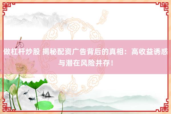 做杠杆炒股 揭秘配资广告背后的真相：高收益诱惑与潜在风险并存！