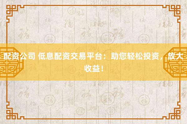 配资公司 低息配资交易平台:助您轻松投资,放大收益!
