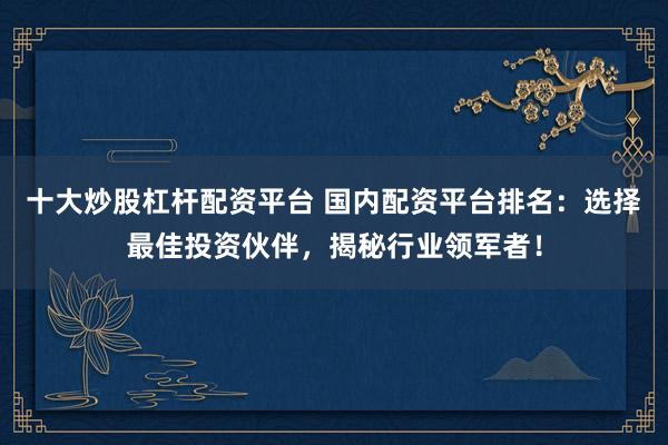 十大炒股杠杆配资平台 国内配资平台排名:选择最佳投资伙伴,揭秘行业领军者!