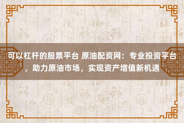 可以杠杆的股票平台 原油配资网:专业投资平台,助力原油市场,实现资产增值新机遇