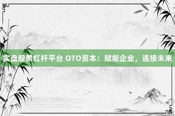 实盘股票杠杆平台 OTO资本:赋能企业,连接未来