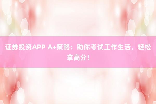 证券投资APP A+策略:助你考试工作生活,轻松拿高分!
