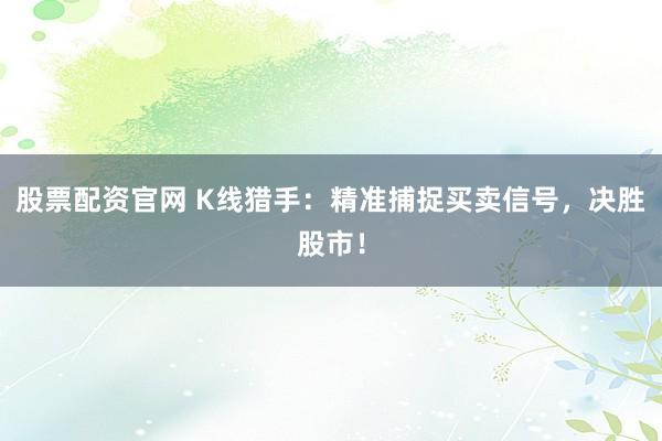 股票配资官网 K线猎手:精准捕捉买卖信号,决胜股市!