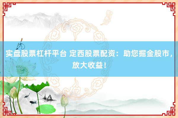 实盘股票杠杆平台 定西股票配资:助您掘金股市,放大收益!