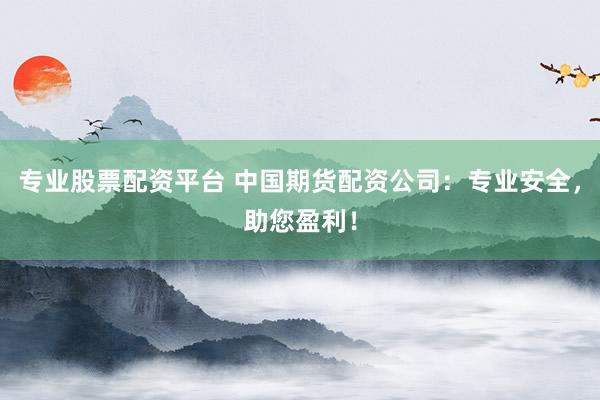 专业股票配资平台 中国期货配资公司:专业安全,助您盈利!