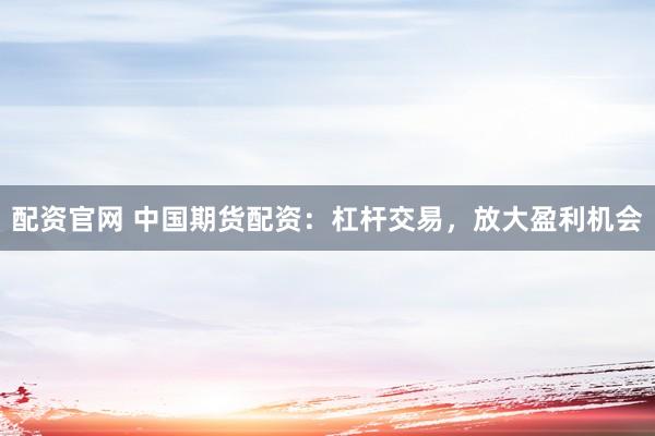 配资官网 中国期货配资：杠杆交易，放大盈利机会