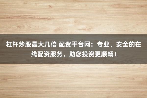 杠杆炒股最大几倍 配资平台网:专业、安全的在线配资服务,助您投资更顺畅!