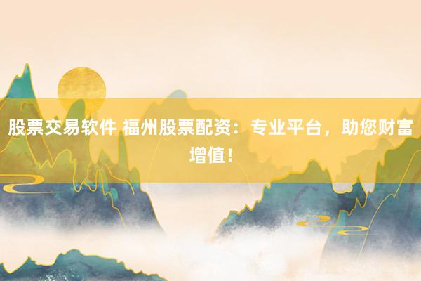 股票交易软件 福州股票配资：专业平台，助您财富增值！