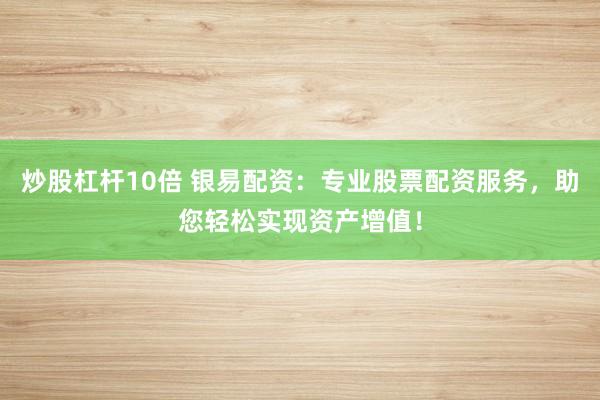 炒股杠杆10倍 银易配资:专业股票配资服务,助您轻松实现资产增值!
