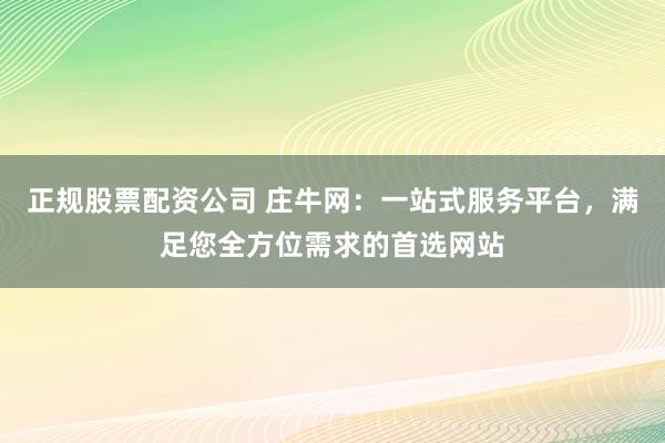 正规股票配资公司 庄牛网：一站式服务平台，满足您全方位需求的首选网站