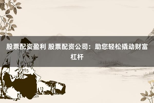 股票配资盈利 股票配资公司：助您轻松撬动财富杠杆