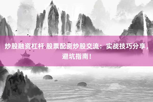 炒股融资杠杆 股票配资炒股交流:实战技巧分享,避坑指南!