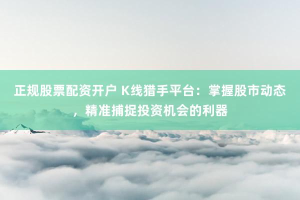 正规股票配资开户 K线猎手平台：掌握股市动态，精准捕捉投资机会的利器