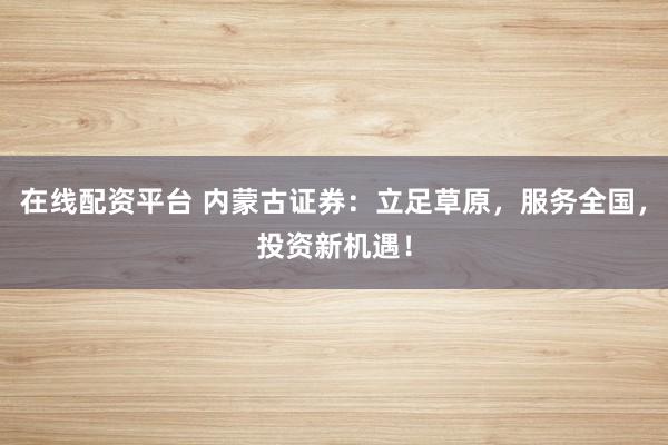 在线配资平台 内蒙古证券：立足草原，服务全国，投资新机遇！