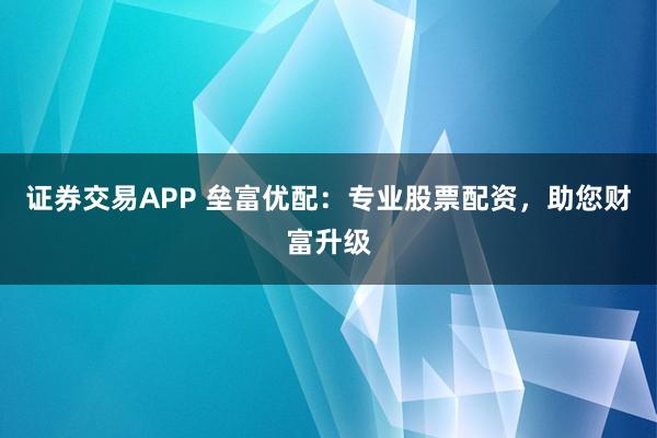 证券交易APP 垒富优配:专业股票配资,助您财富升级