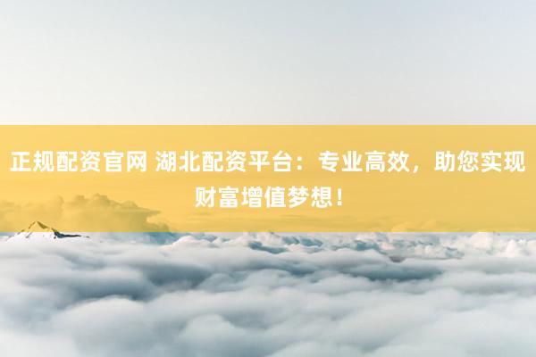 正规配资官网 湖北配资平台:专业高效,助您实现财富增值梦想!