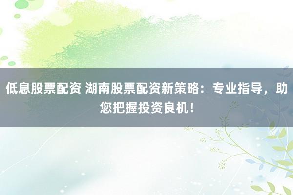 低息股票配资 湖南股票配资新策略:专业指导,助您把握投资良机!