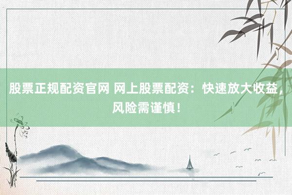 股票正规配资官网 网上股票配资:快速放大收益,风险需谨慎!