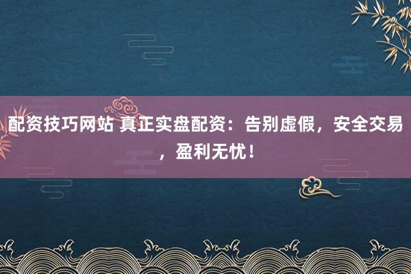 配资技巧网站 真正实盘配资：告别虚假，安全交易，盈利无忧！