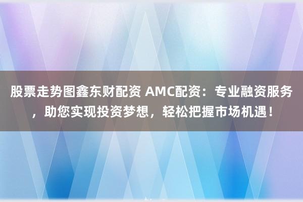 股票走势图鑫东财配资 AMC配资:专业融资服务,助您实现投资梦想,轻松把握市场机遇!