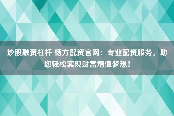 炒股融资杠杆 杨方配资官网:专业配资服务,助您轻松实现财富增值梦想!