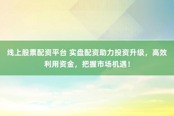 线上股票配资平台 实盘配资助力投资升级,高效利用资金,把握市场机遇!