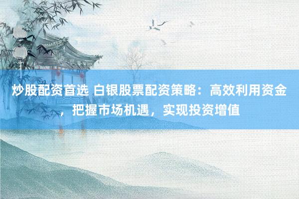 炒股配资首选 白银股票配资策略:高效利用资金,把握市场机遇,实现投资增值