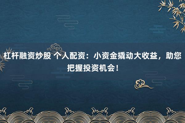 杠杆融资炒股 个人配资:小资金撬动大收益,助您把握投资机会!