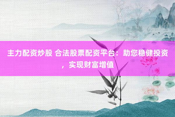 主力配资炒股 合法股票配资平台:助您稳健投资,实现财富增值