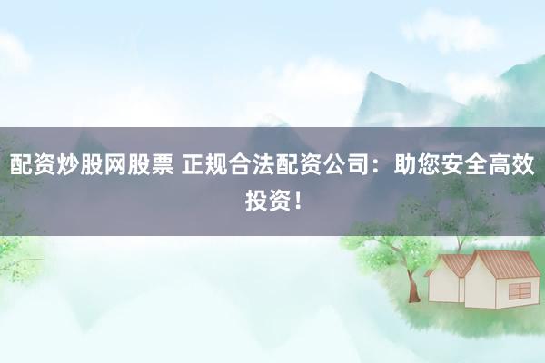 配资炒股网股票 正规合法配资公司:助您安全高效投资!
