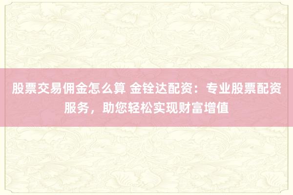 股票交易佣金怎么算 金铨达配资:专业股票配资服务,助您轻松实现财富增值