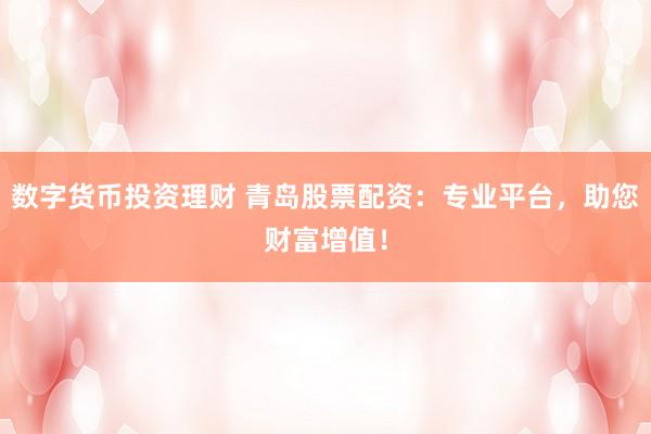 数字货币投资理财 青岛股票配资:专业平台,助您财富增值!