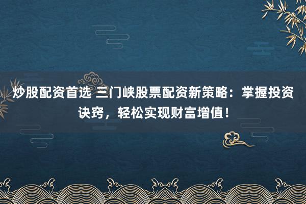 炒股配资首选 三门峡股票配资新策略:掌握投资诀窍,轻松实现财富增值!