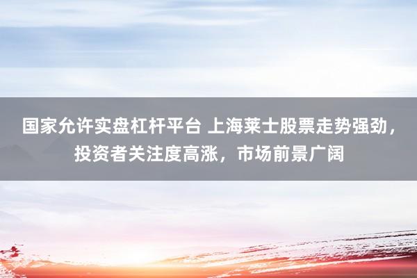 国家允许实盘杠杆平台 上海莱士股票走势强劲,投资者关注度高涨,市场前景广阔