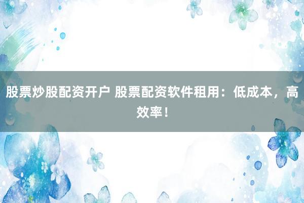 股票炒股配资开户 股票配资软件租用:低成本,高效率!