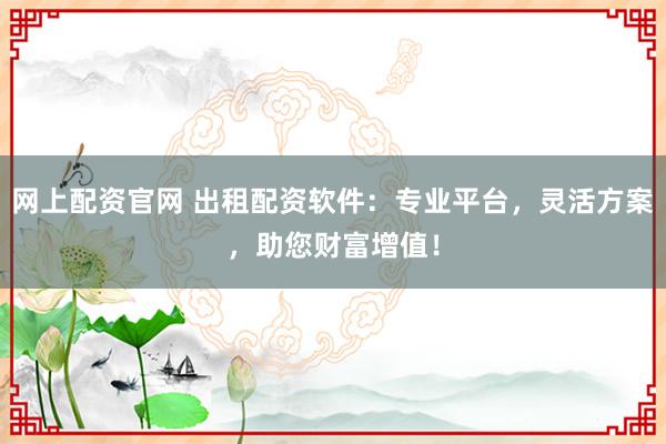 网上配资官网 出租配资软件:专业平台,灵活方案,助您财富增值!