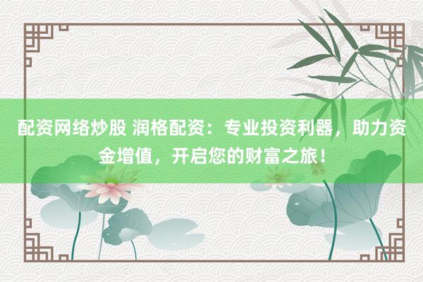 配资网络炒股 润格配资：专业投资利器，助力资金增值，开启您的财富之旅！