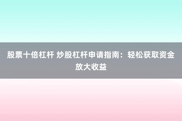 股票十倍杠杆 炒股杠杆申请指南：轻松获取资金放大收益