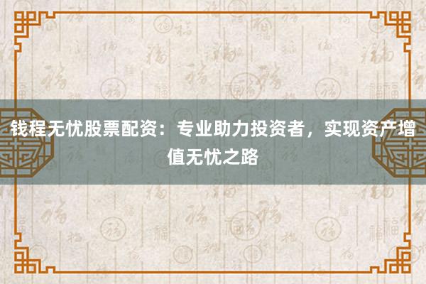 钱程无忧股票配资：专业助力投资者，实现资产增值无忧之路