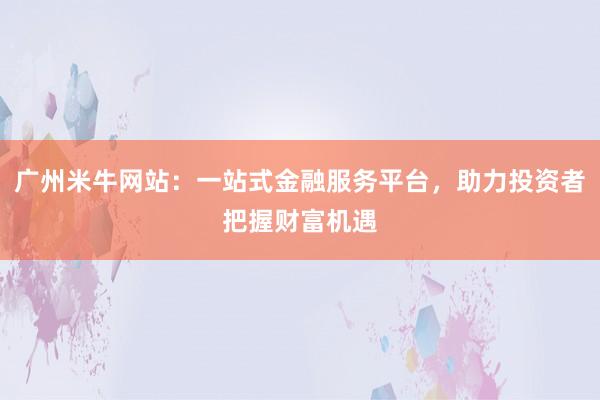 广州米牛网站：一站式金融服务平台，助力投资者把握财富机遇
