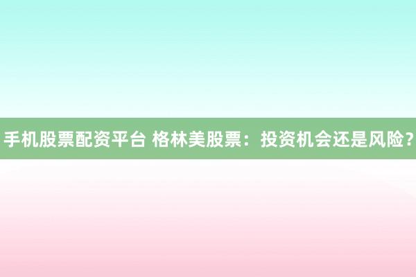 手机股票配资平台 格林美股票：投资机会还是风险？
