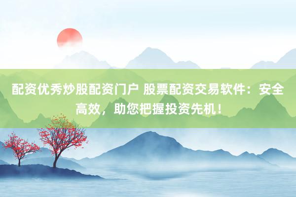 配资优秀炒股配资门户 股票配资交易软件：安全高效，助您把握投资先机！