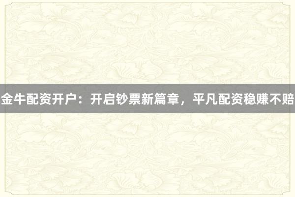 金牛配资开户:开启钞票新篇章,平凡配资稳赚不赔