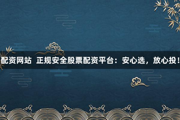 配资网站 正规安全股票配资平台:安心选,放心投!